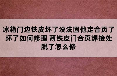 冰箱门边铁皮坏了没法固他定合页了坏了如何修理 薄铁皮门合页焊接处脱了怎么修